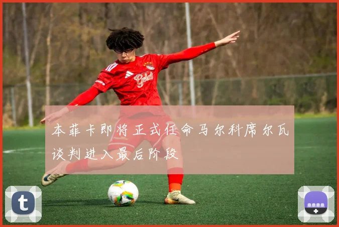 本菲卡即将正式任命马尔科席尔瓦谈判进入最后阶段