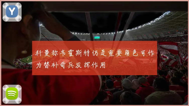 科曼称韦霍斯特仍是重要角色可作为替补奇兵发挥作用