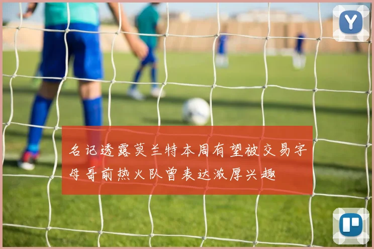 名记透露莫兰特本周有望被交易字母哥前热火队曾表达浓厚兴趣