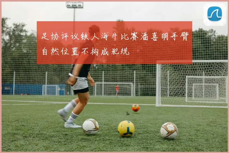 足协评议铁人海牛比赛潘喜明手臂自然位置不构成犯规