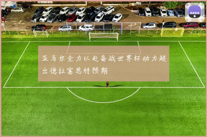 亚马尔全力以赴备战世界杯动力超出德拉富恩特预期