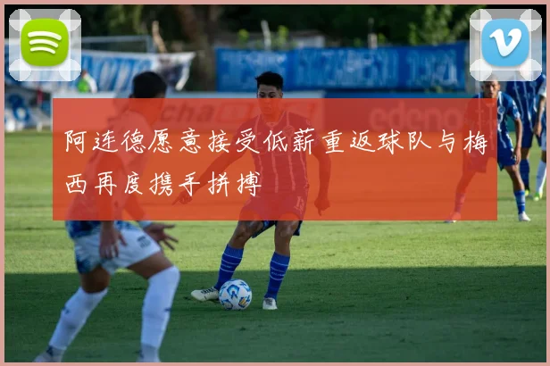 阿连德愿意接受低薪重返球队与梅西再度携手拼搏