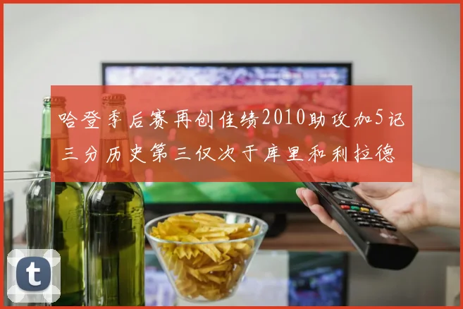 哈登季后赛再创佳绩2010助攻加5记三分历史第三仅次于库里和利拉德