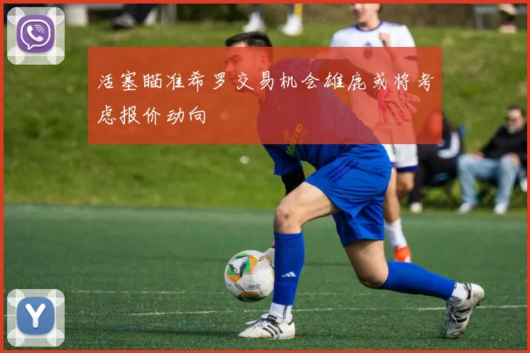 活塞瞄准希罗交易机会雄鹿或将考虑报价动向