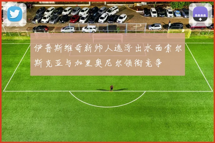 伊普斯维奇新帅人选浮出水面索尔斯克亚与加里奥尼尔领衔竞争