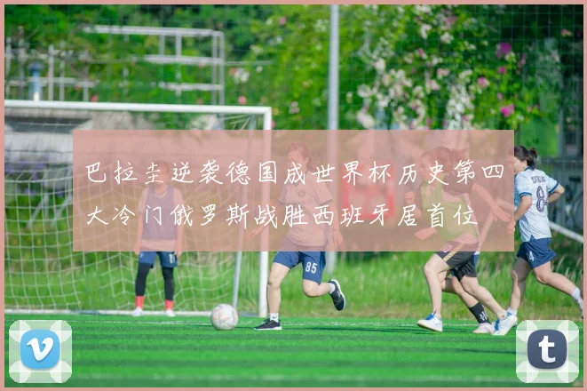 巴拉圭逆袭德国成世界杯历史第四大冷门俄罗斯战胜西班牙居首位