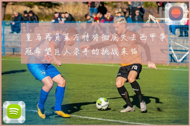 皇马再负莱万特将彻底失去西甲争冠希望巨人杀手的挑战来临