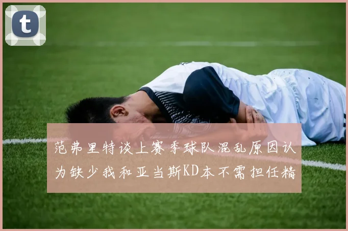 范弗里特谈上赛季球队混乱原因认为缺少我和亚当斯KD本不需担任精神领袖