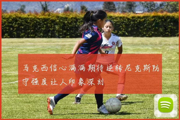 马克西信心满满期待逆转尼克斯防守强度让人印象深刻