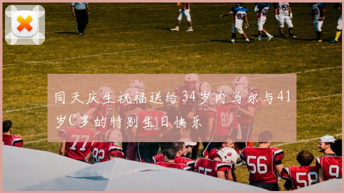 同天庆生祝福送给34岁内马尔与41岁C罗的特别生日快乐