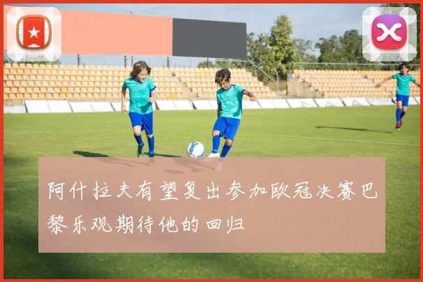 阿什拉夫有望复出参加欧冠决赛巴黎乐观期待他的回归