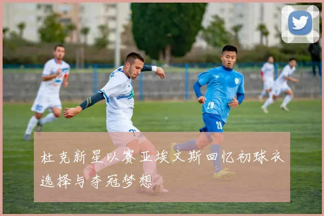 杜克新星以赛亚埃文斯回忆初球衣选择与夺冠梦想
