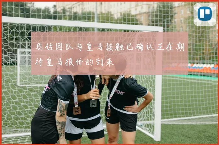 恩佐团队与皇马接触已确认正在期待皇马报价的到来