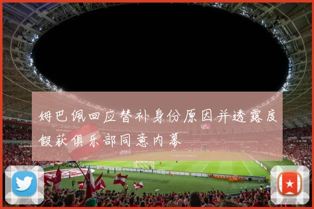 姆巴佩回应替补身份原因并透露度假获俱乐部同意内幕
