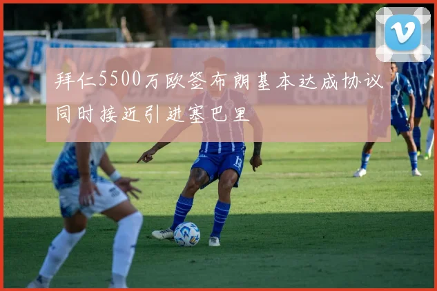 拜仁5500万欧签布朗基本达成协议同时接近引进塞巴里