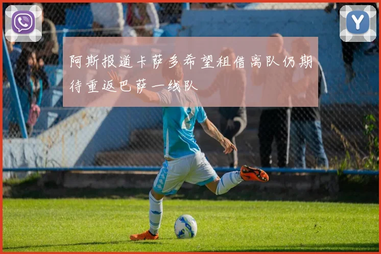 阿斯报道卡萨多希望租借离队仍期待重返巴萨一线队