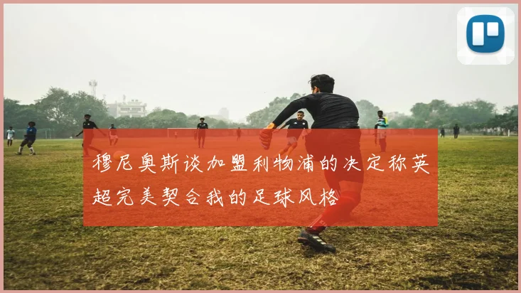 穆尼奥斯谈加盟利物浦的决定称英超完美契合我的足球风格