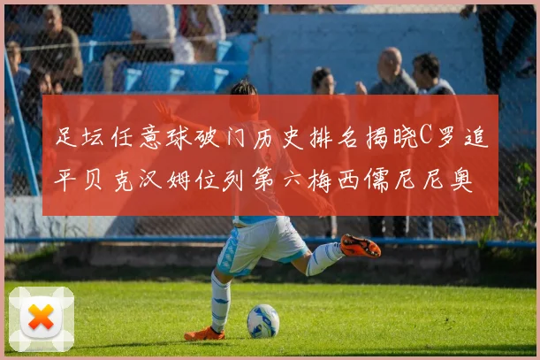 足坛任意球破门历史排名揭晓C罗追平贝克汉姆位列第六梅西儒尼尼奥称霸前两名