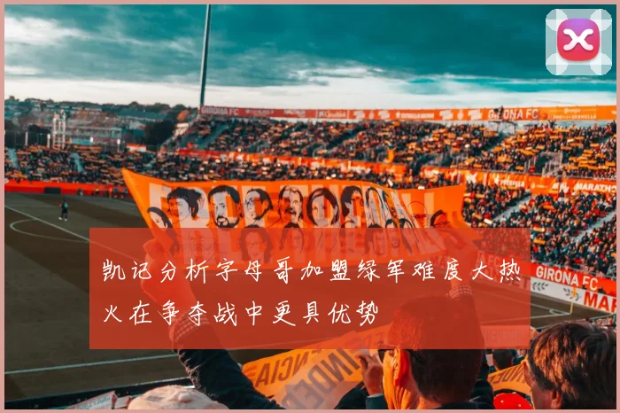 凯记分析字母哥加盟绿军难度大热火在争夺战中更具优势