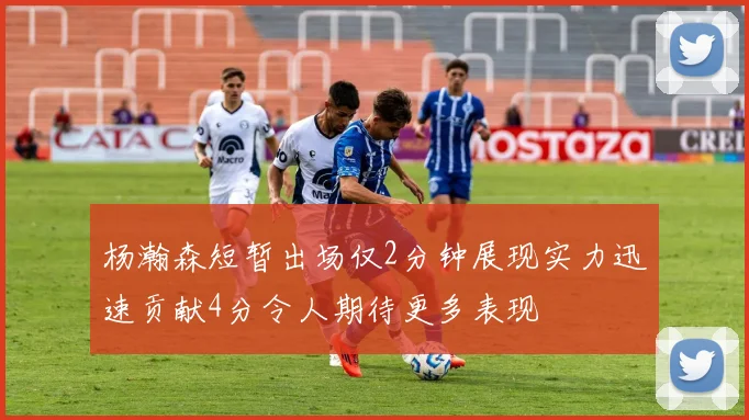 杨瀚森短暂出场仅2分钟展现实力迅速贡献4分令人期待更多表现