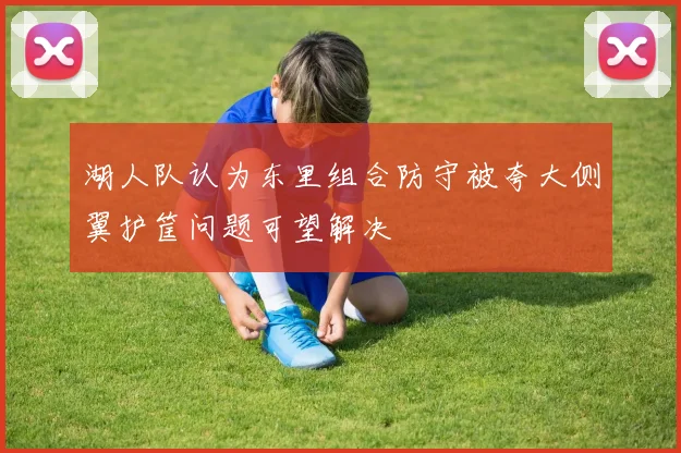 湖人队认为东里组合防守被夸大侧翼护筐问题可望解决