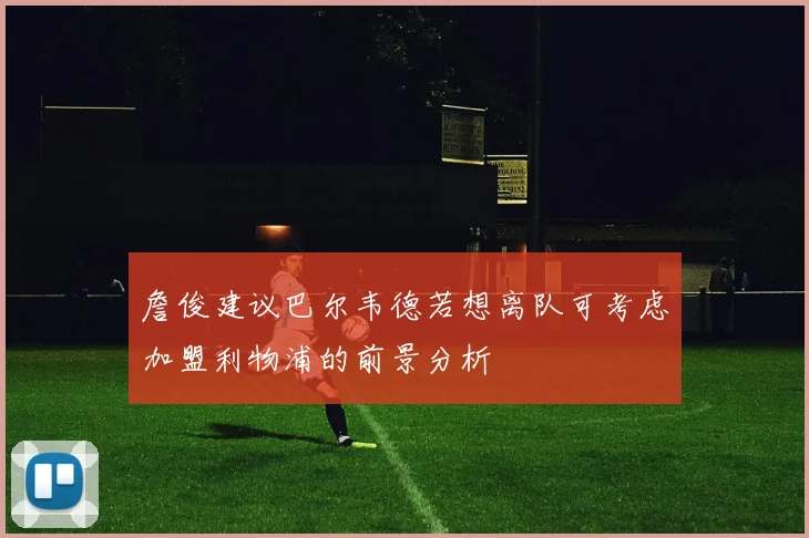 詹俊建议巴尔韦德若想离队可考虑加盟利物浦的前景分析