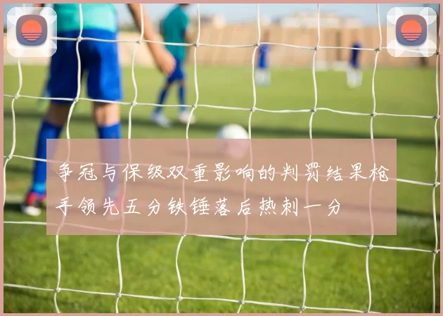 争冠与保级双重影响的判罚结果枪手领先五分铁锤落后热刺一分