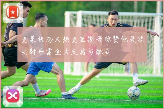 克莱状态火热克里斯蒂称赞他是顶尖射手需全力支持与配合