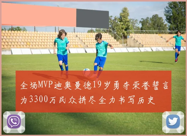 全场MVP迪奥曼德19岁勇夺荣誉誓言为3300万民众拼尽全力书写历史