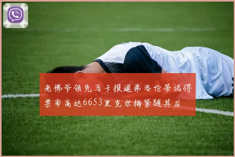 老佛爷领先马卡报道弗洛伦蒂诺得票率高达6653里克尔梅紧随其后