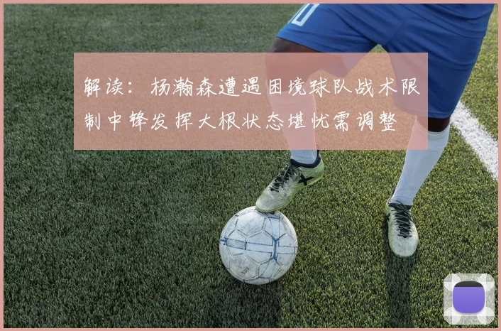 解读：杨瀚森遭遇困境球队战术限制中锋发挥大根状态堪忧需调整