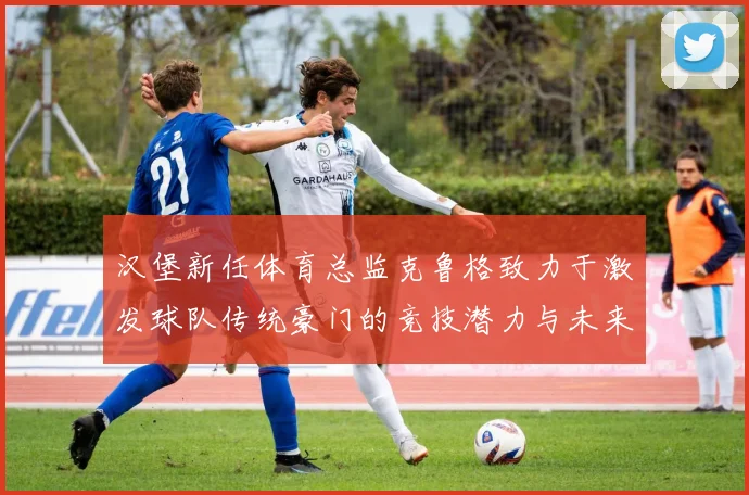 汉堡新任体育总监克鲁格致力于激发球队传统豪门的竞技潜力与未来发展