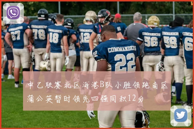 中乙联赛北区海港B队小胜领跑南区蒲公英暂时领先四强同积12分