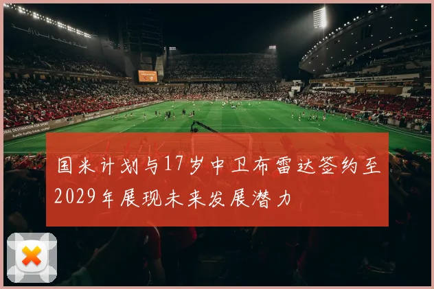 国米计划与17岁中卫布雷达签约至2029年展现未来发展潜力